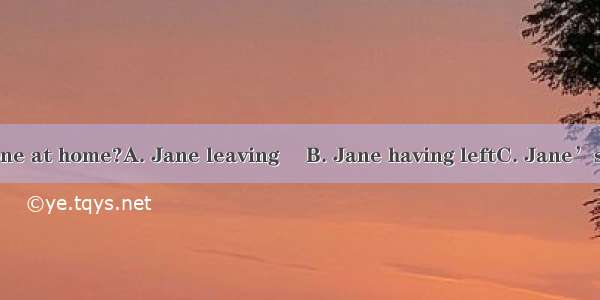 Do you mind  alone at home?A. Jane leaving 　B. Jane having leftC. Jane’s being leftD. Jan