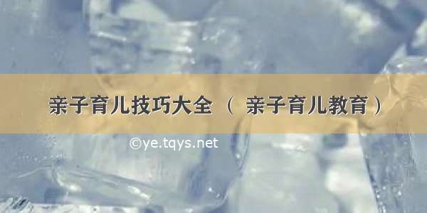 亲子育儿技巧大全 （ 亲子育儿教育）