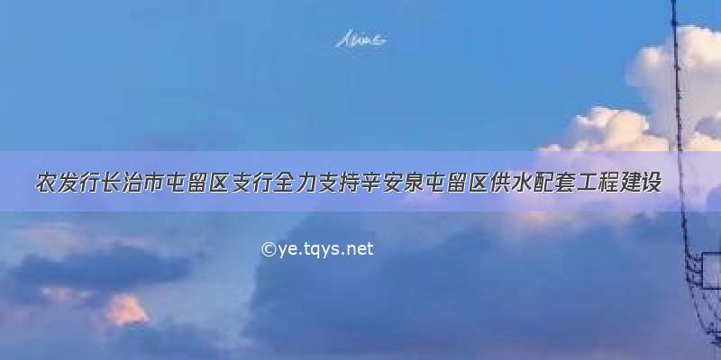 农发行长治市屯留区支行全力支持辛安泉屯留区供水配套工程建设