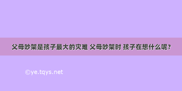 父母吵架是孩子最大的灾难 父母吵架时 孩子在想什么呢？