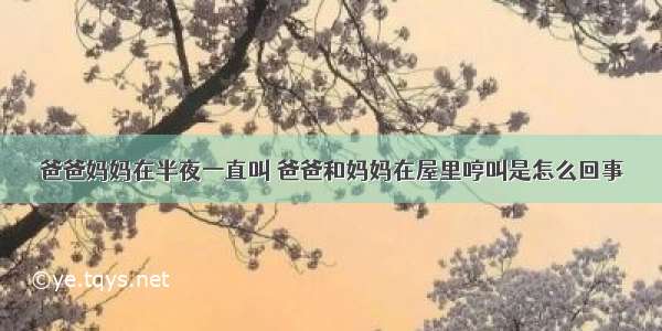 爸爸妈妈在半夜一直叫 爸爸和妈妈在屋里哼叫是怎么回事