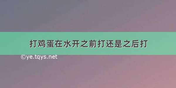 打鸡蛋在水开之前打还是之后打