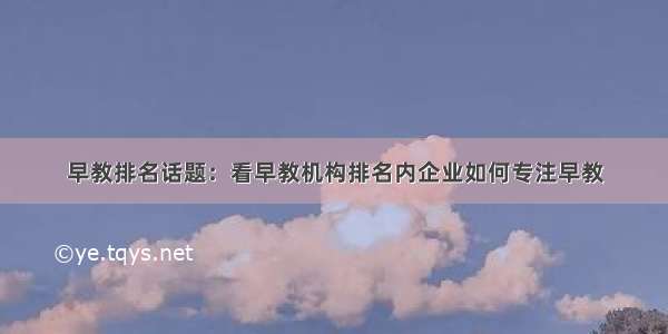 早教排名话题：看早教机构排名内企业如何专注早教