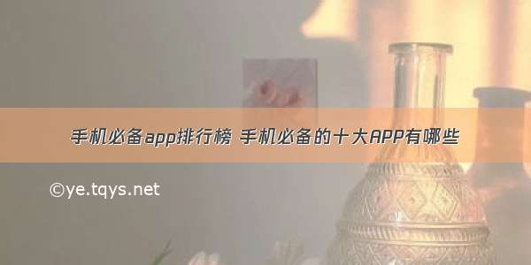 手机必备app排行榜 手机必备的十大APP有哪些