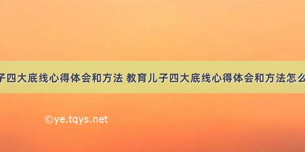 教育儿子四大底线心得体会和方法 教育儿子四大底线心得体会和方法怎么写(4篇)