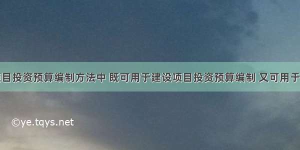 下列建设项目投资预算编制方法中 既可用于建设项目投资预算编制 又可用于建设项目年