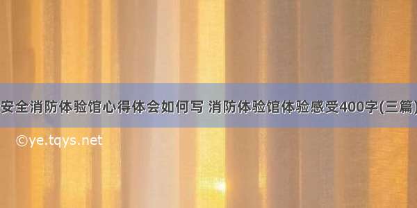 安全消防体验馆心得体会如何写 消防体验馆体验感受400字(三篇)