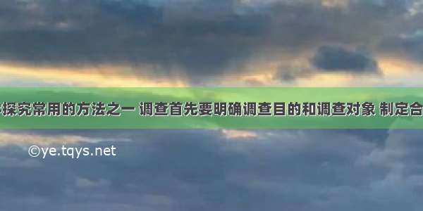 调查是科学探究常用的方法之一 调查首先要明确调查目的和调查对象 制定合理的调查方