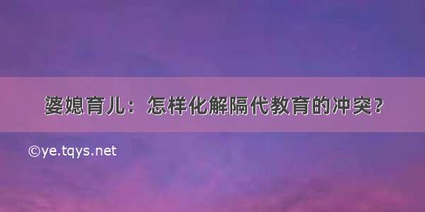 婆媳育儿：怎样化解隔代教育的冲突？