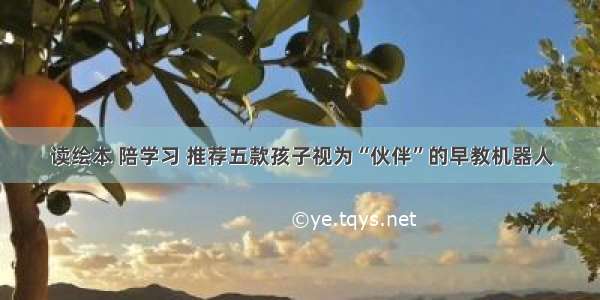 读绘本 陪学习 推荐五款孩子视为“伙伴”的早教机器人