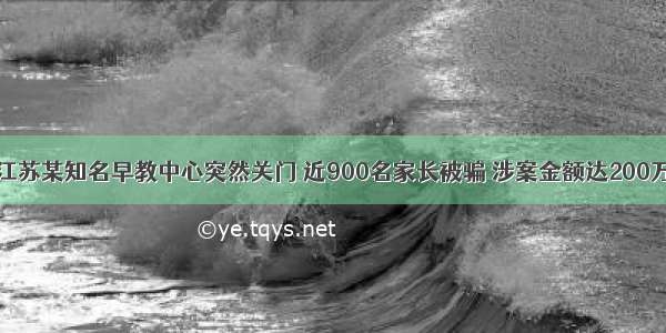 江苏某知名早教中心突然关门 近900名家长被骗 涉案金额达200万