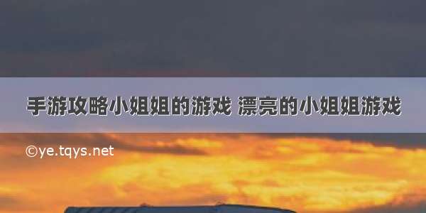 手游攻略小姐姐的游戏 漂亮的小姐姐游戏