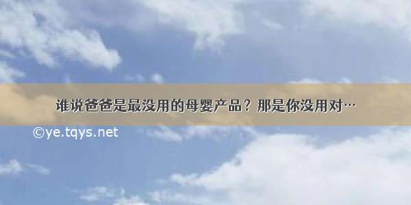 谁说爸爸是最没用的母婴产品？那是你没用对…