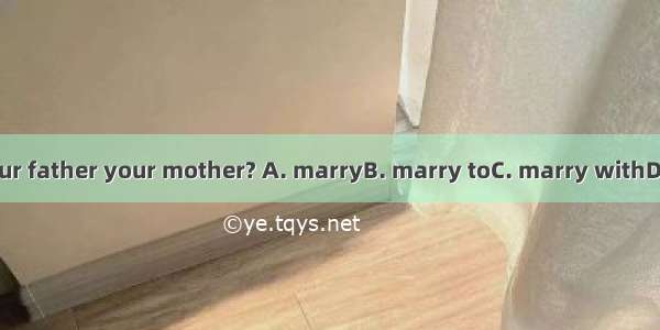 When did your father your mother? A. marryB. marry toC. marry withD. get married