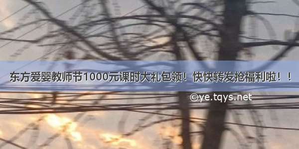 东方爱婴教师节1000元课时大礼包领！快快转发抢福利啦！！