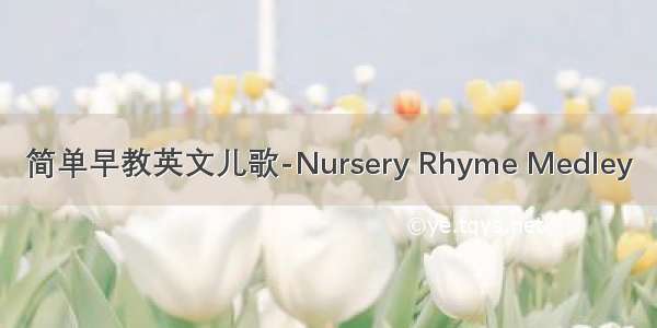 简单早教英文儿歌-Nursery Rhyme Medley