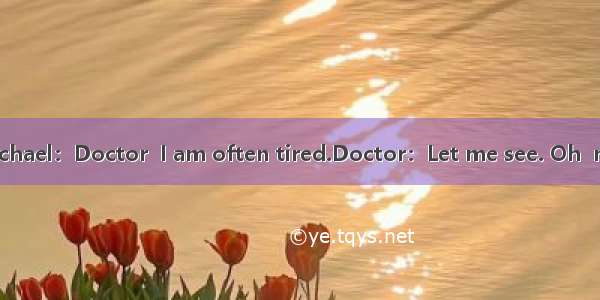 Doctor：【小题1】Michael：Doctor  I am often tired.Doctor：Let me see. Oh  nothing serious. But y