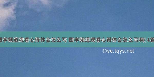 国学频道观看心得体会怎么写 国学频道观看心得体会怎么写啊(4篇)