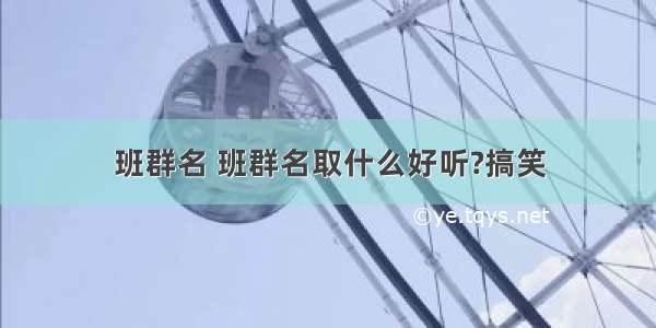 班群名 班群名取什么好听?搞笑