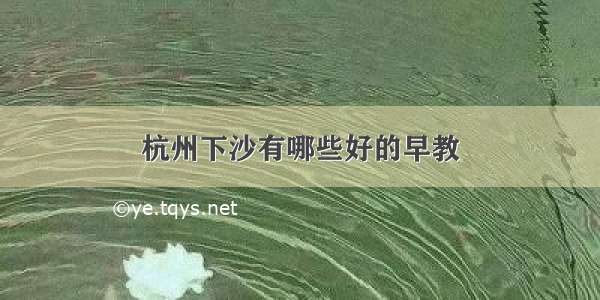 杭州下沙有哪些好的早教