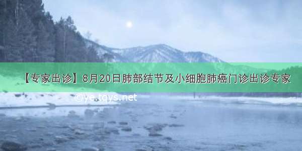 【专家出诊】8月20日肺部结节及小细胞肺癌门诊出诊专家