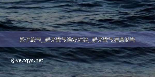 肚子胀气_肚子胀气治疗方法_肚子胀气是胃炎吗