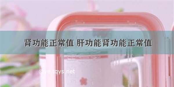 肾功能正常值 肝功能肾功能正常值