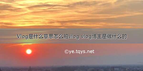 Vlog是什么意思怎么拍vlog vlog博主是做什么的