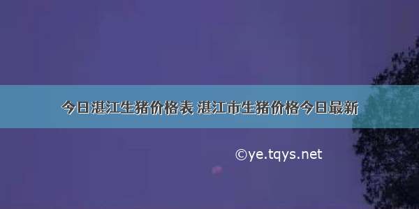 今日湛江生猪价格表 湛江市生猪价格今日最新