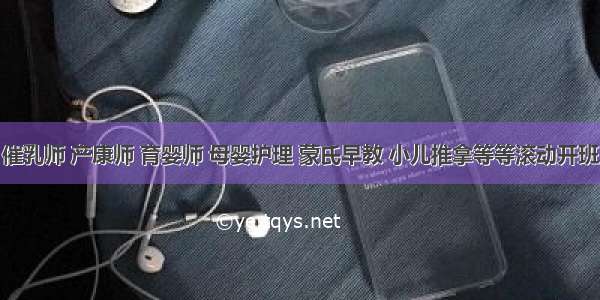 催乳师 产康师 育婴师 母婴护理 蒙氏早教 小儿推拿等等滚动开班