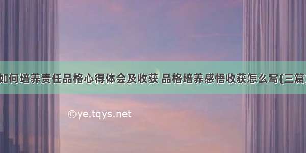 如何培养责任品格心得体会及收获 品格培养感悟收获怎么写(三篇)