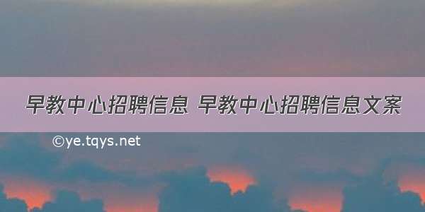 早教中心招聘信息 早教中心招聘信息文案