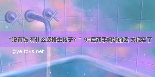 “没有钱 有什么资格生孩子？”90后新手妈妈的话 太现实了