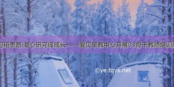 观摩学习拓思路 潜心研究促成长——爱贝早教中心开展03骨干教师培训系列活动