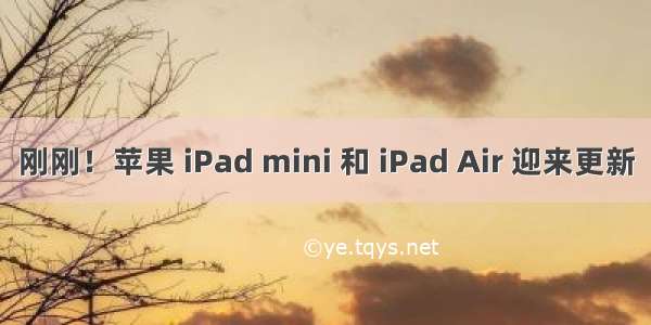 刚刚！苹果 iPad mini 和 iPad Air 迎来更新