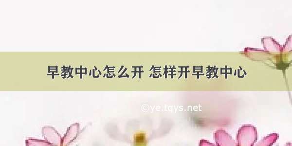 早教中心怎么开 怎样开早教中心