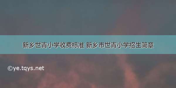 新乡世青小学收费标准 新乡市世青小学招生简章