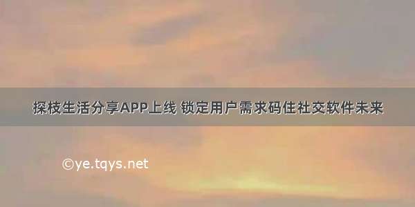 探枝生活分享APP上线 锁定用户需求码住社交软件未来