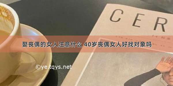 娶丧偶的女人注意什么 40岁丧偶女人好找对象吗