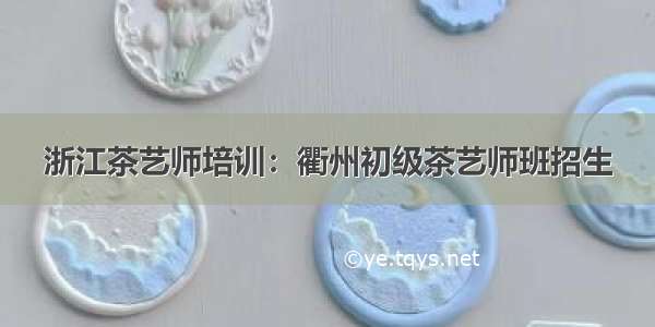 浙江茶艺师培训：衢州初级茶艺师班招生