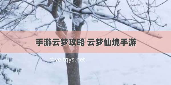 手游云梦攻略 云梦仙境手游