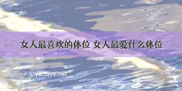 女人最喜欢的体位	女人最爱什么体位