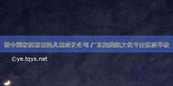 做中国家庭喜爱的儿童成长公司 广东起跑线文化专注优质早教