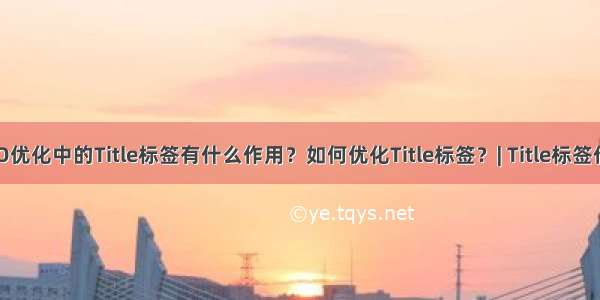 SEO优化中的Title标签有什么作用？如何优化Title标签？| Title标签作用