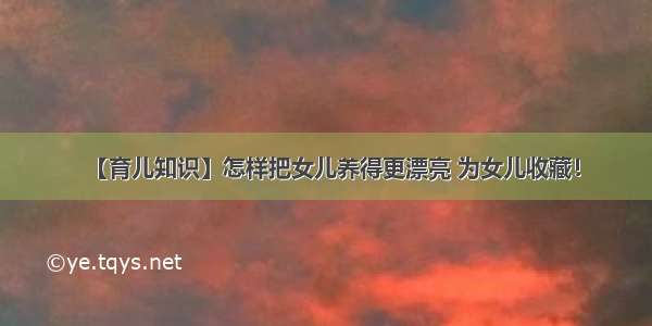 【育儿知识】怎样把女儿养得更漂亮 为女儿收藏！