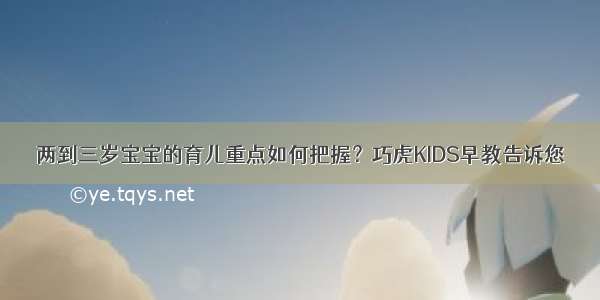 两到三岁宝宝的育儿重点如何把握？巧虎KIDS早教告诉您