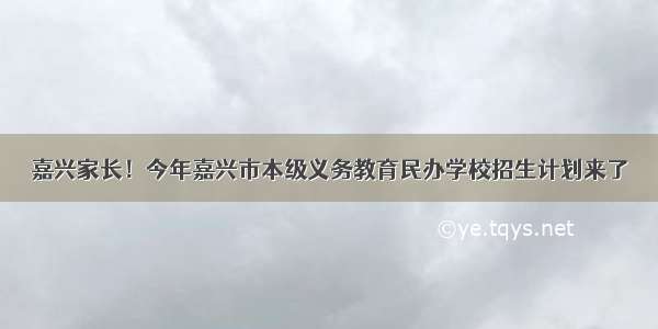 嘉兴家长！今年嘉兴市本级义务教育民办学校招生计划来了