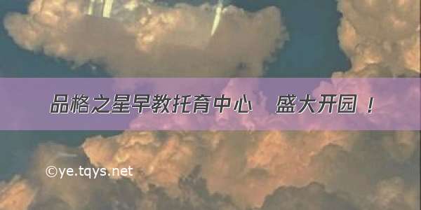 品格之星早教托育中心   盛大开园 ！