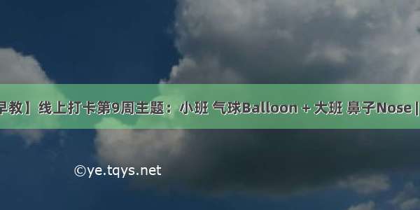 【线上早教】线上打卡第9周主题：小班 气球Balloon + 大班 鼻子Nose | 云朵早教