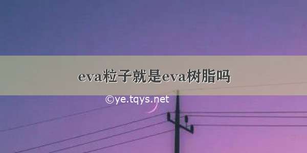 eva粒子就是eva树脂吗